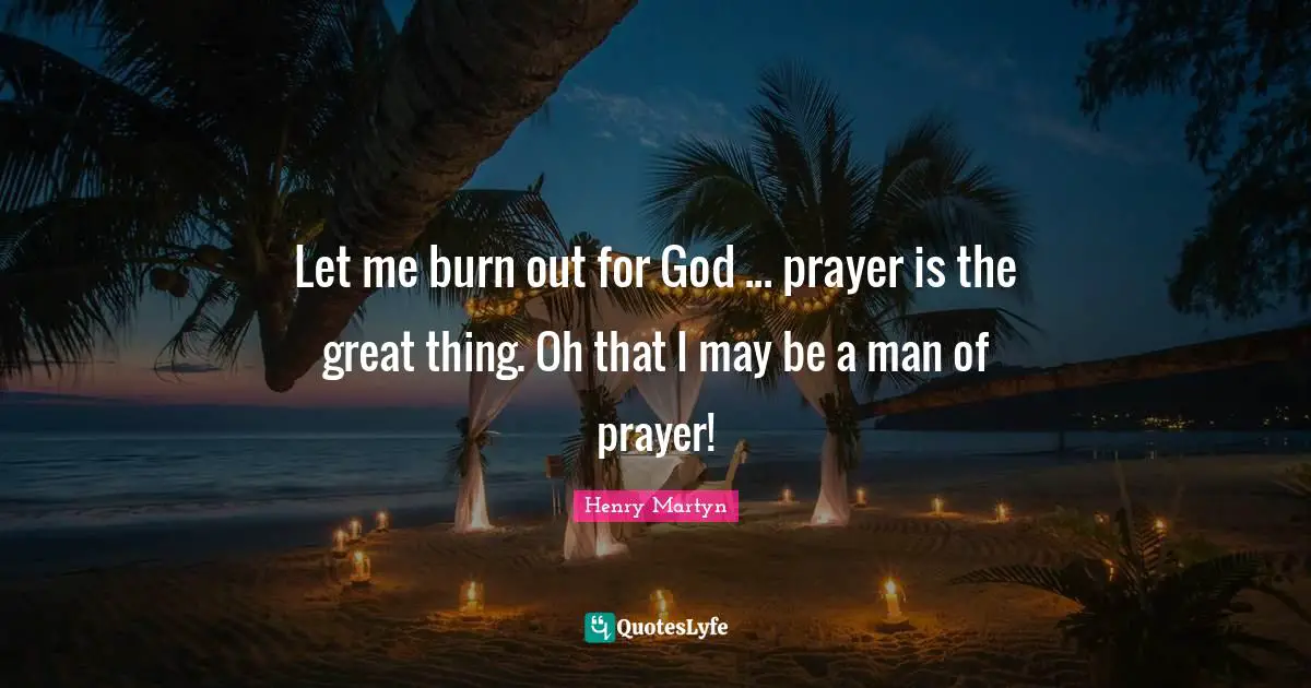 Let me burn out for God ... prayer is the great thing. Oh that I may be a man of prayer!