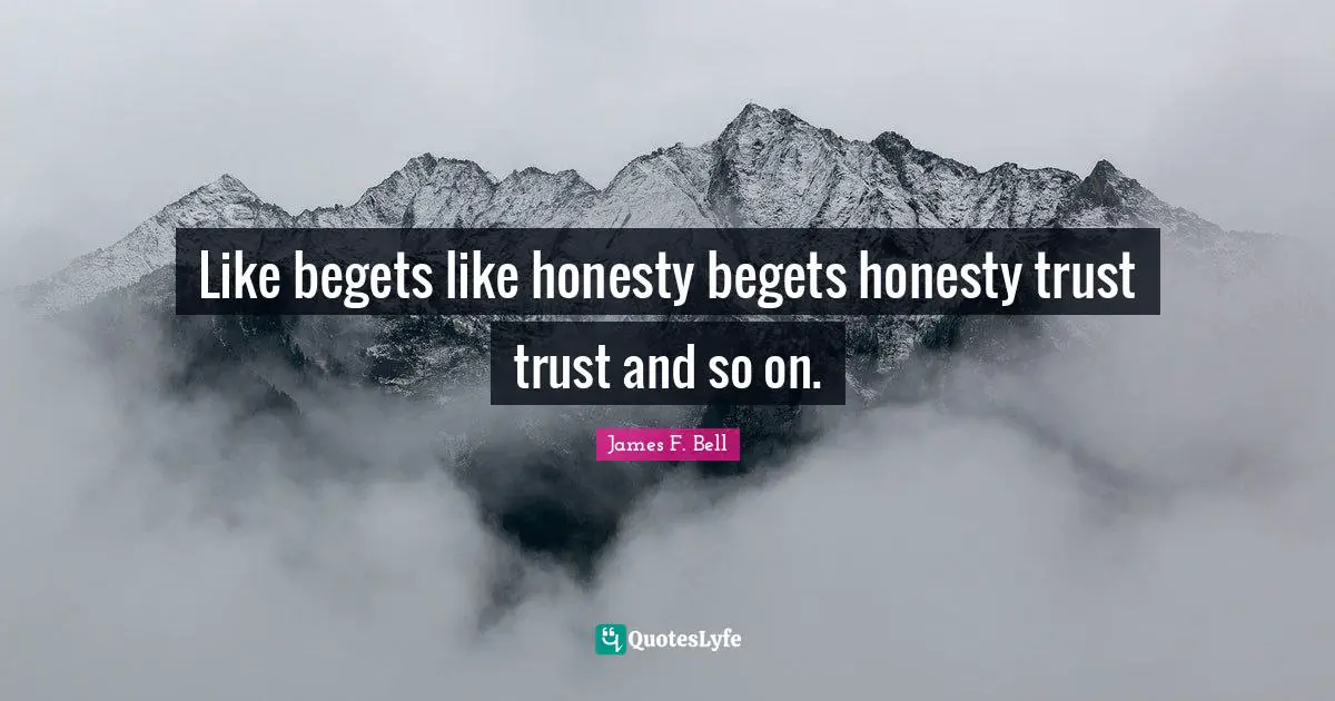 Like begets like honesty begets honesty trust trust and so on.