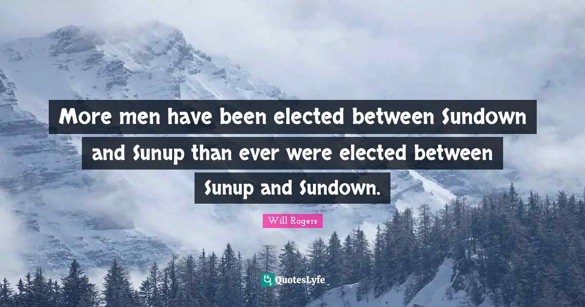 More men have been elected between Sundown and Sunup than ever were elected between Sunup and Sundown.