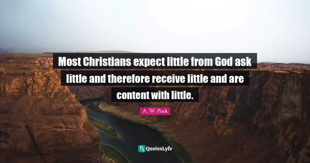 Most Christians expect little from God ask little and therefore receive little and are content with little.