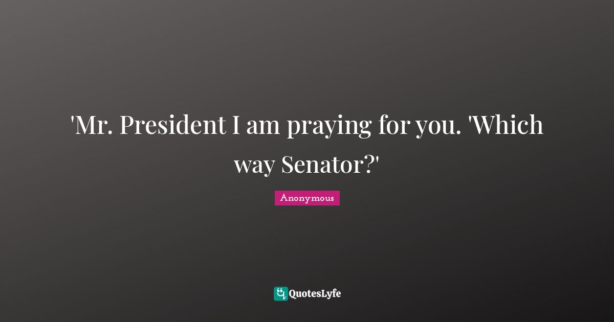 'Mr. President I am praying for you. 'Which way Senator?'