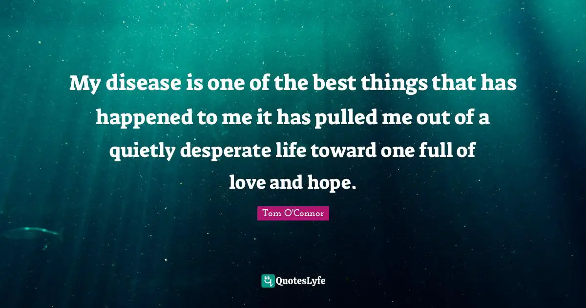 My disease is one of the best things that has happened to me it has pulled me out of a quietly desperate life toward one full of love and hope.