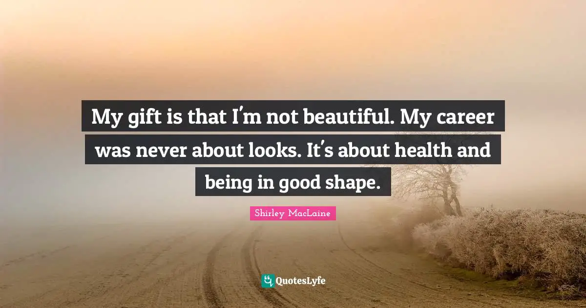 My gift is that I'm not beautiful. My career was never about looks. It's about health and being in good shape.