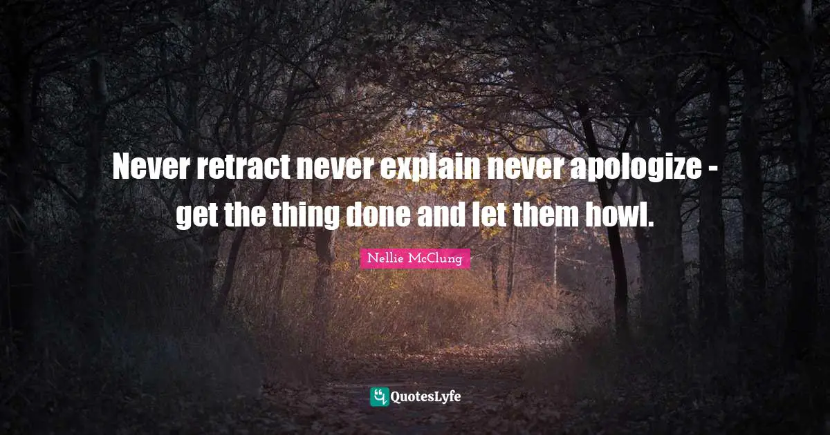 Never retract never explain never apologize - get the thing done and let them howl.