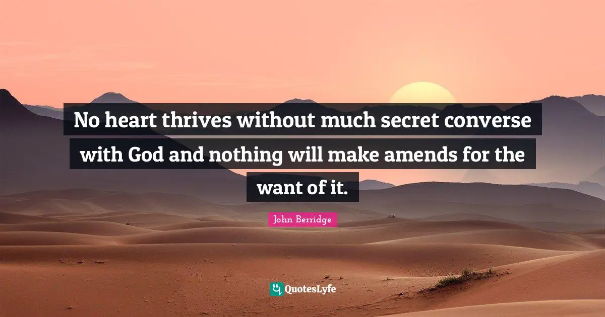 No heart thrives without much secret converse with God and nothing will make amends for the want of it.