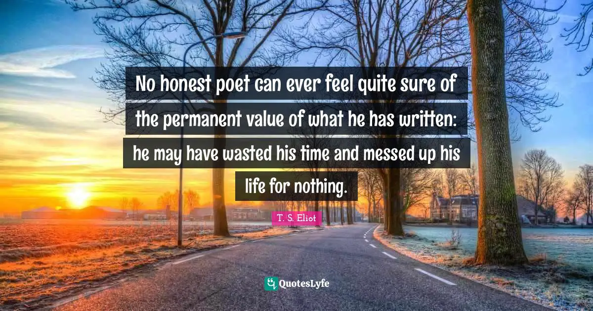 No honest poet can ever feel quite sure of the permanent value of what he has written: he may have wasted his time and messed up his life for nothing.