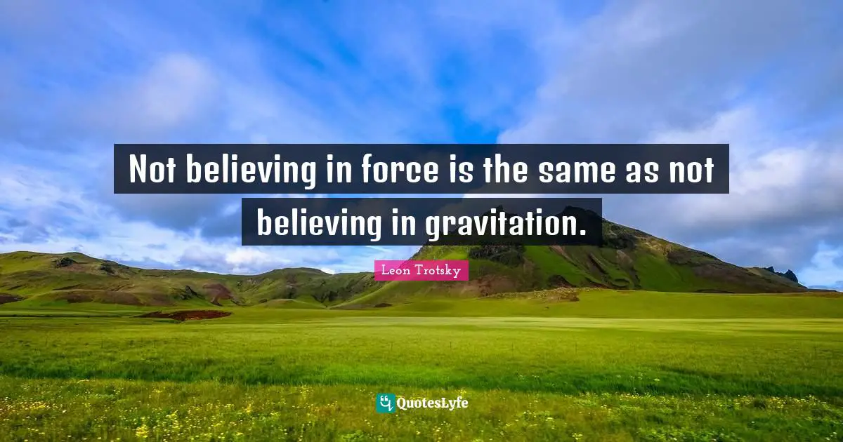 Not believing in force is the same as not believing in gravitation.