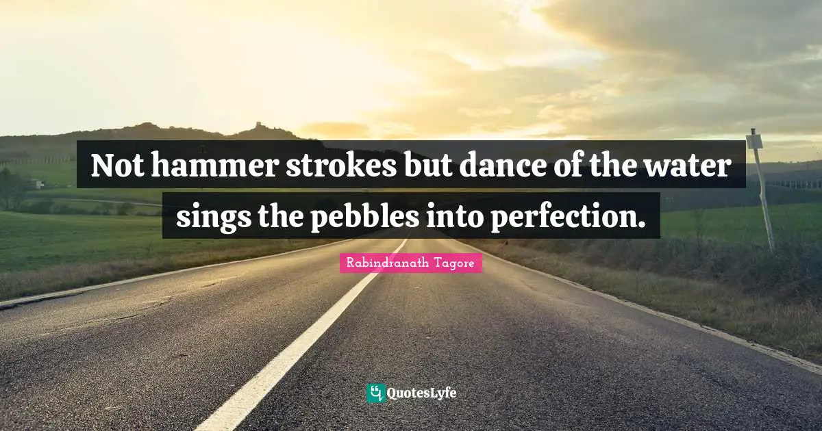 Not hammer strokes but dance of the water sings the pebbles into perfection.