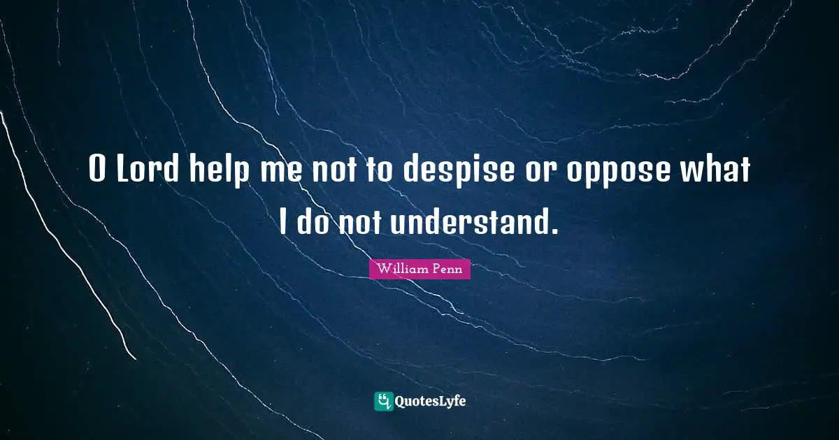 O Lord help me not to despise or oppose what I do not understand.