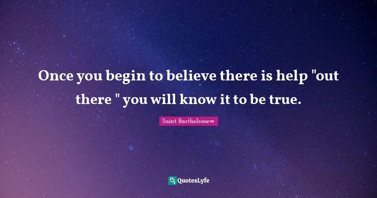 Once you begin to believe there is help "out there " you will know it to be true.