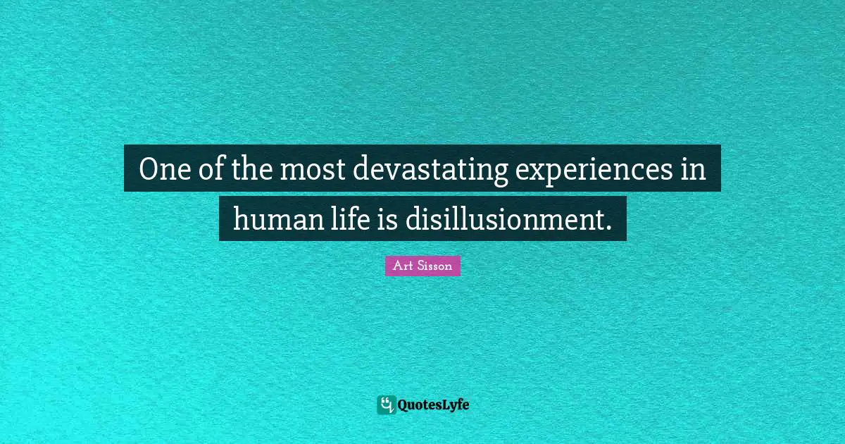 One of the most devastating experiences in human life is disillusionment.