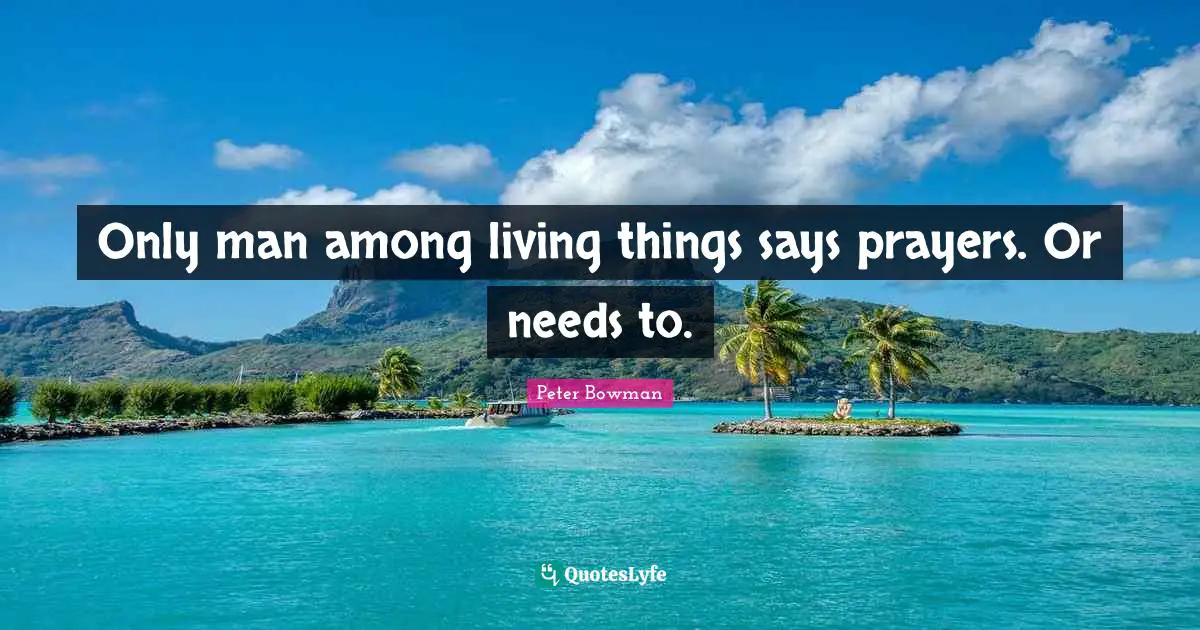Only man among living things says prayers. Or needs to.