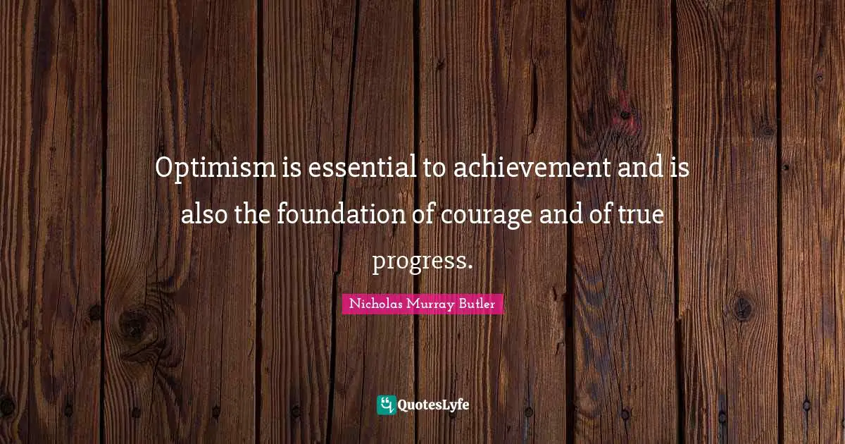 Optimism is essential to achievement and is also the foundation of courage and of true progress.