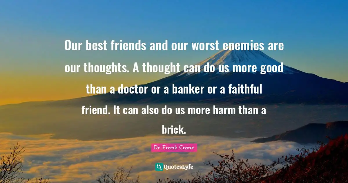 Our best friends and our worst enemies are our thoughts. A thought can do us more good than a doctor or a banker or a faithful friend. It can also do us more harm than a brick.