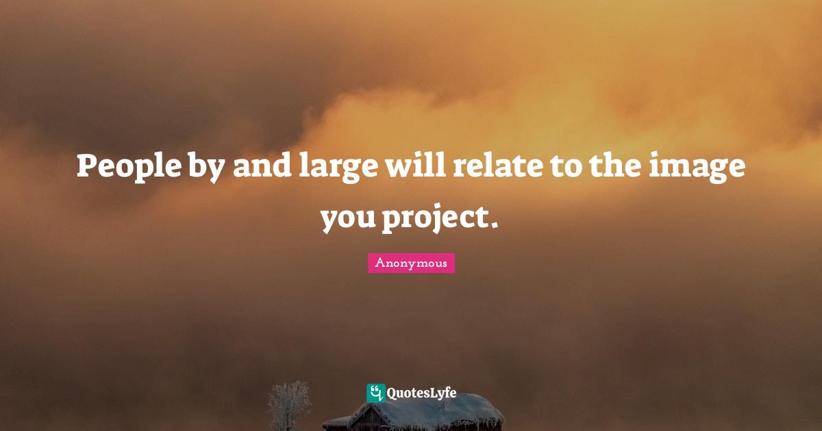 People by and large will relate to the image you project.