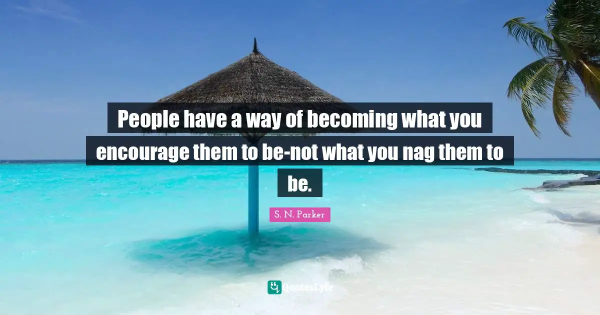 People have a way of becoming what you encourage them to be-not what you nag them to be.