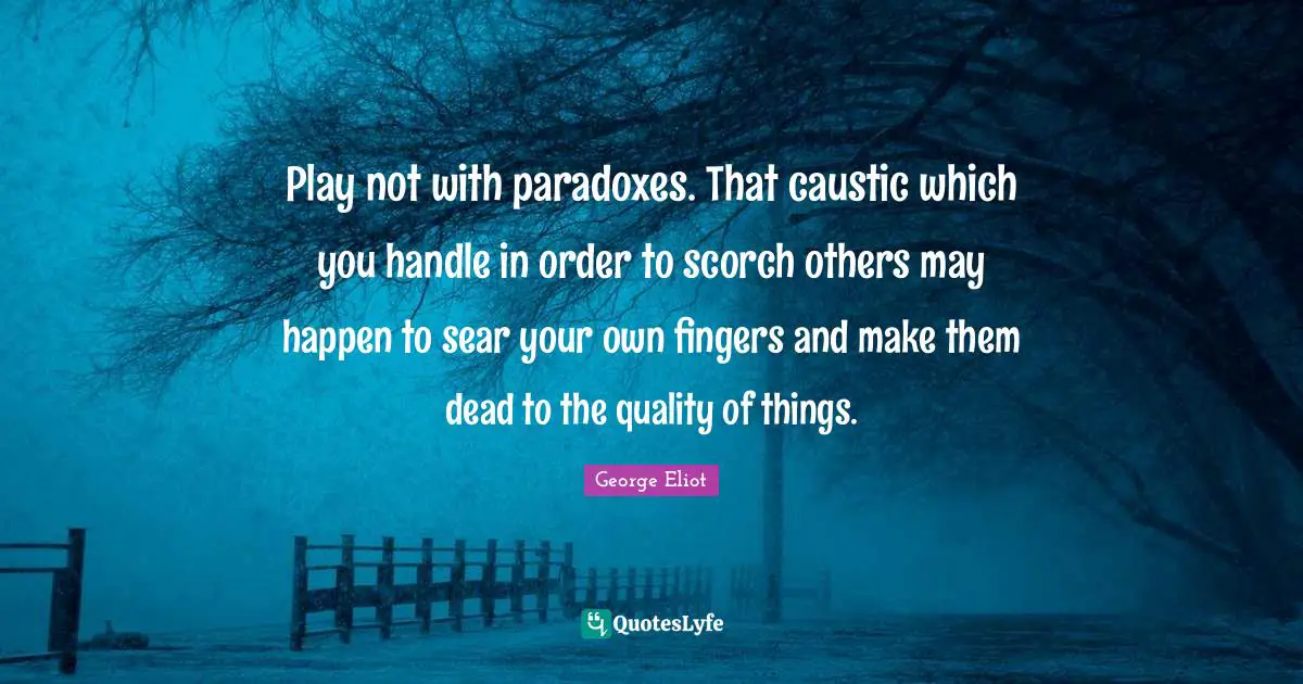 Play not with paradoxes. That caustic which you handle in order to scorch others may happen to sear your own fingers and make them dead to the quality of things.