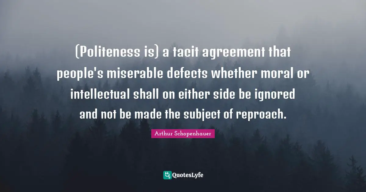 (Politeness is) a tacit agreement that people's miserable defects whether moral or intellectual shall on either side be ignored and not be made the subject of reproach.