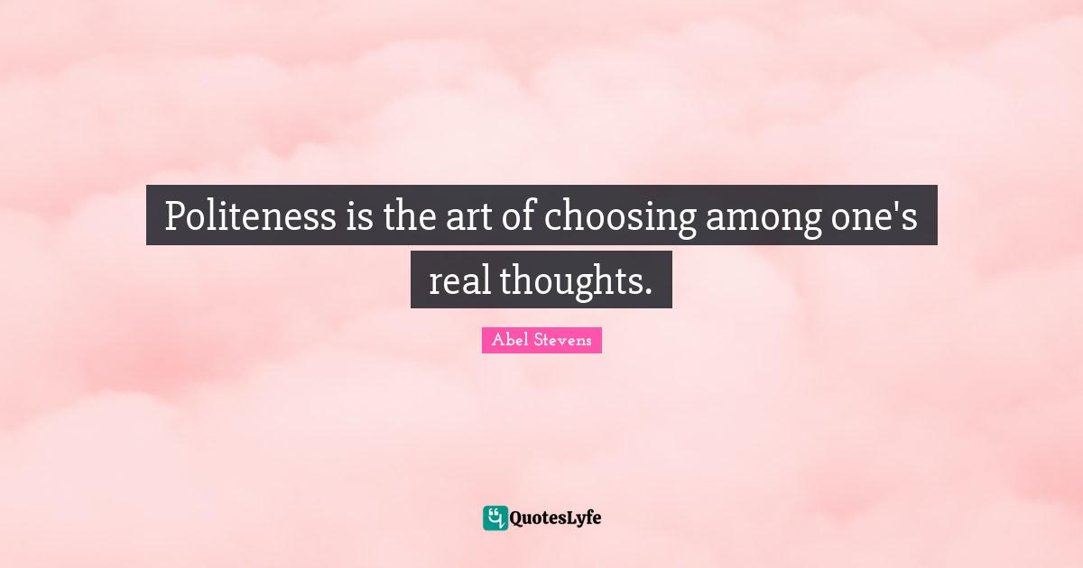 Politeness is the art of choosing among one's real thoughts.