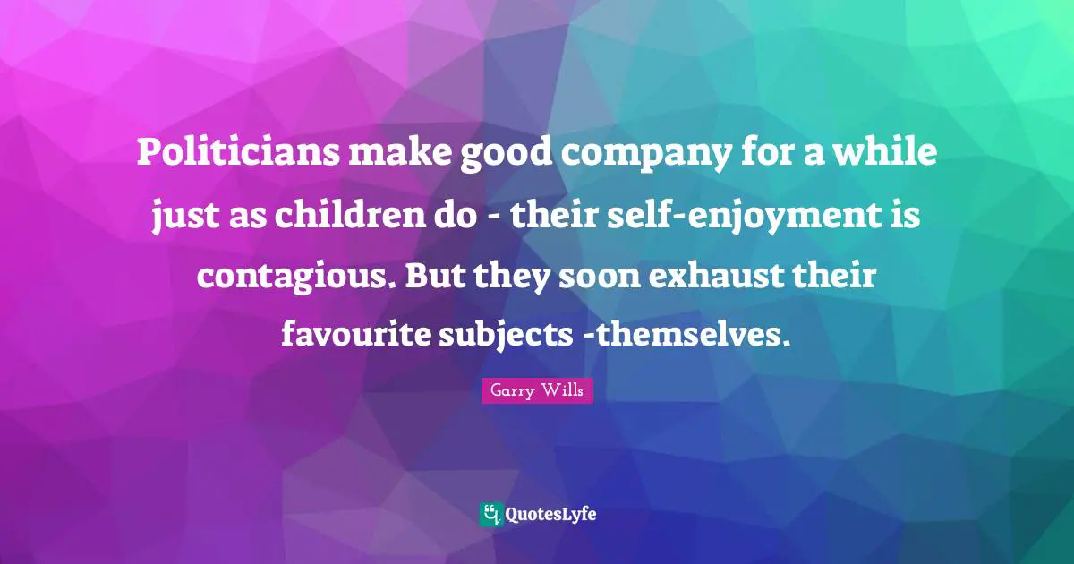 Politicians make good company for a while just as children do - their self-enjoyment is contagious. But they soon exhaust their favourite subjects -themselves.