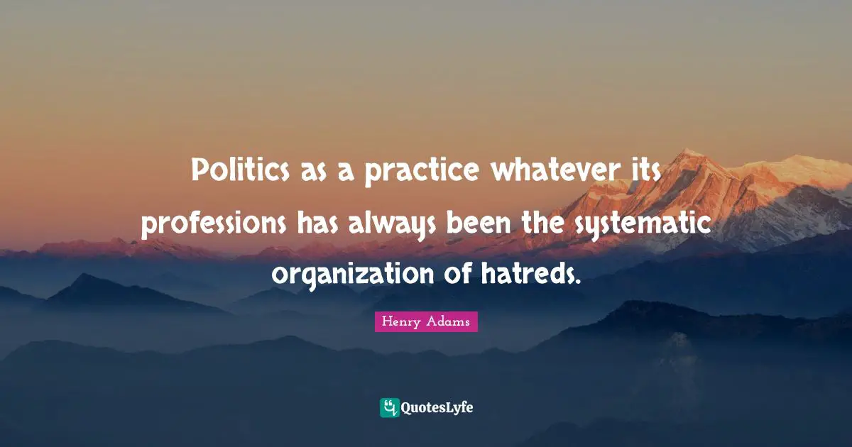 Politics as a practice whatever its professions has always been the systematic organization of hatreds.