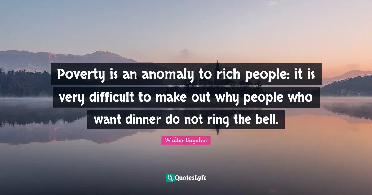 Poverty is an anomaly to rich people: it is very difficult to make out why people who want dinner do not ring the bell.