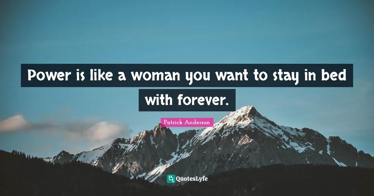 Power is like a woman you want to stay in bed with forever.