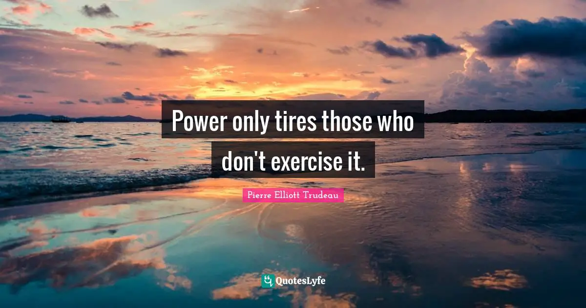 Power only tires those who don't exercise it.