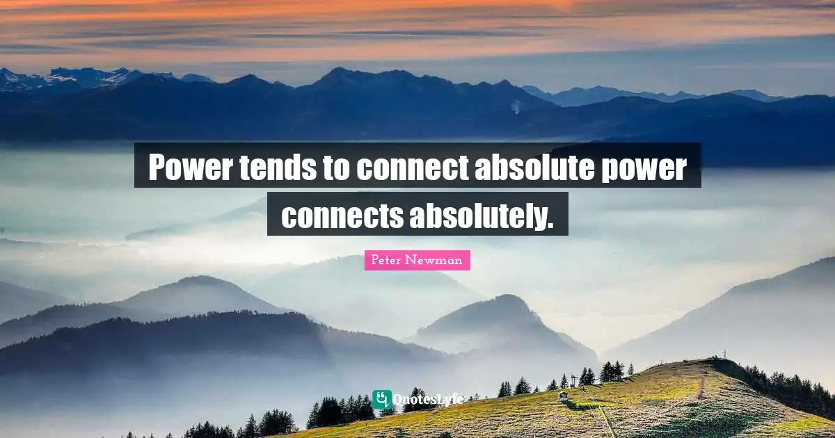 Power tends to connect absolute power connects absolutely.