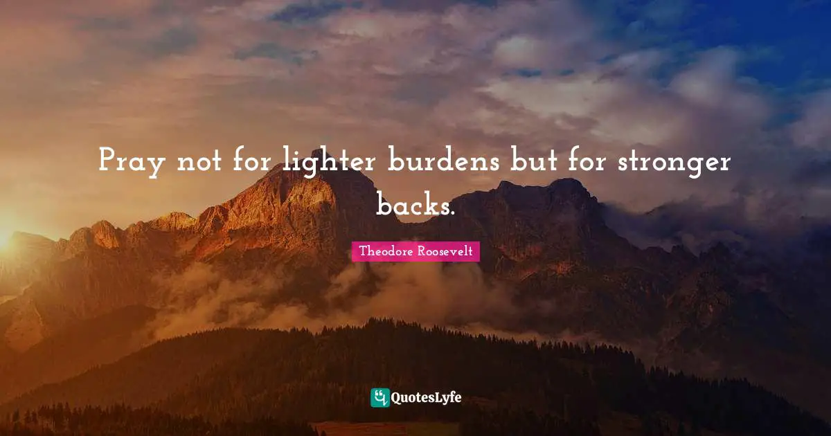 Pray not for lighter burdens but for stronger backs.