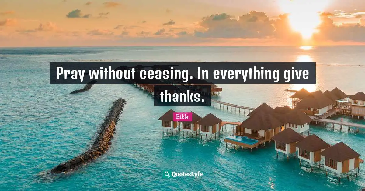 Pray without ceasing. In everything give thanks.