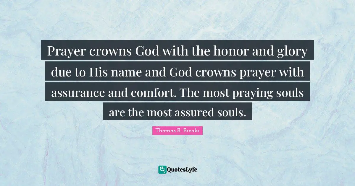 Prayer crowns God with the honor and glory due to His name and God crowns prayer with assurance and comfort. The most praying souls are the most assured souls.