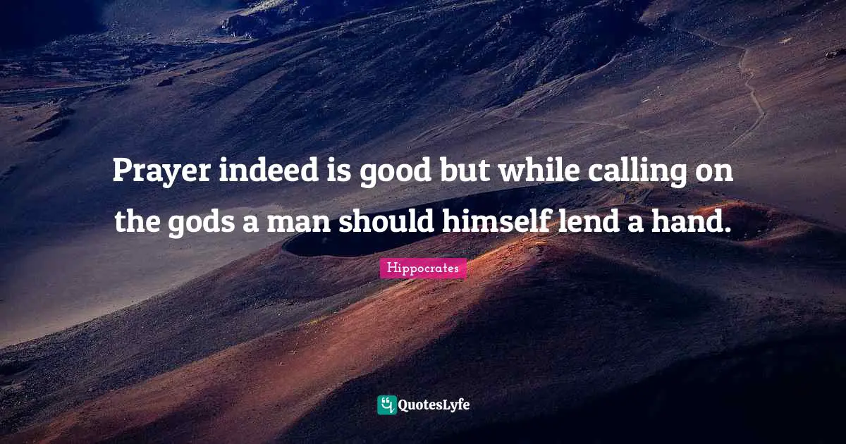 Hippocrates Quotes: Prayer indeed is good but while calling on the gods a man should himself lend a hand.