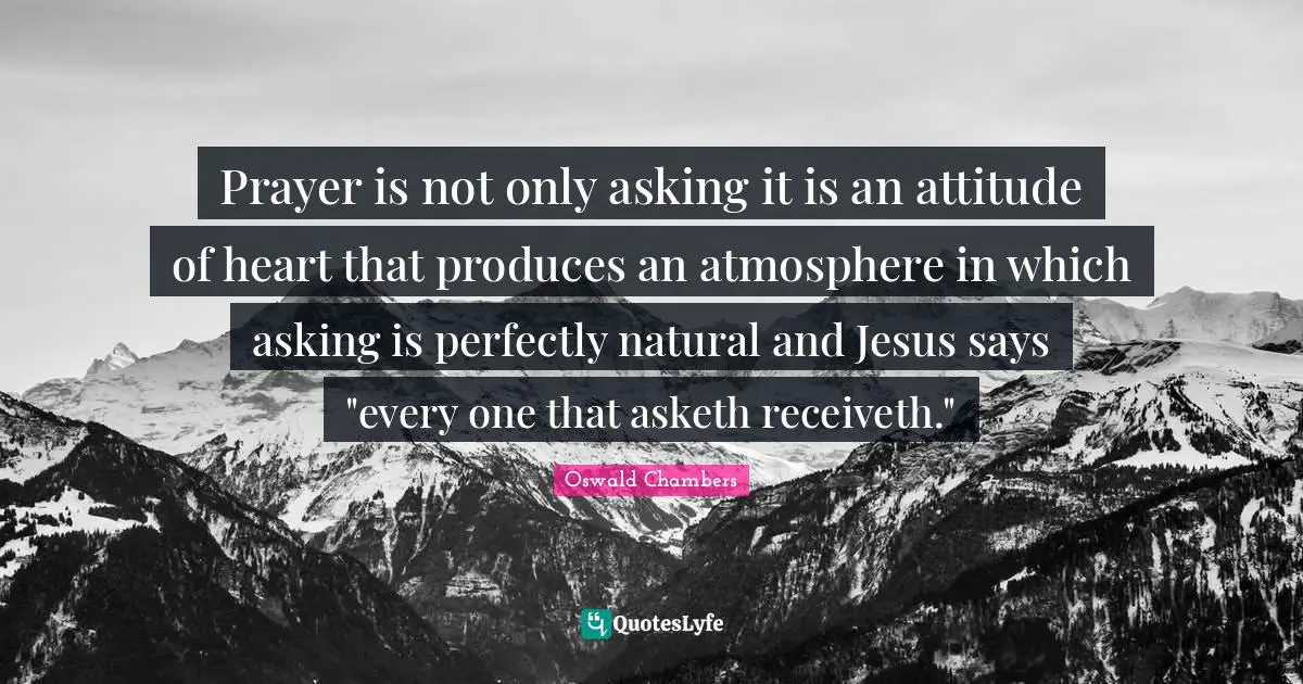 Prayer is not only asking it is an attitude of heart that produces an atmosphere in which asking is perfectly natural and Jesus says "every one that asketh receiveth."