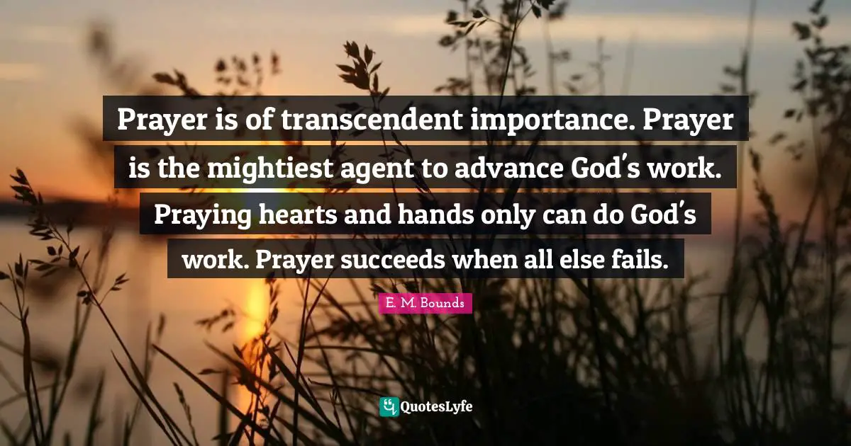 Prayer is of transcendent importance. Prayer is the mightiest agent to advance God's work. Praying hearts and hands only can do God's work. Prayer succeeds when all else fails.
