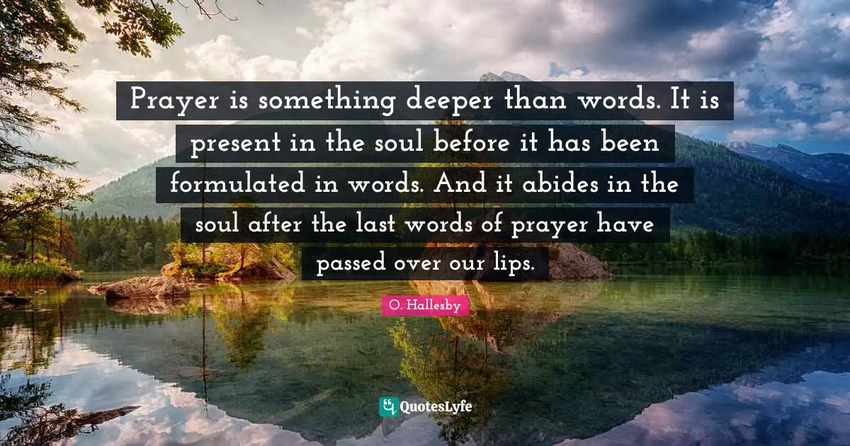 Prayer is something deeper than words. It is present in the soul before it has been formulated in words. And it abides in the soul after the last words of prayer have passed over our lips.