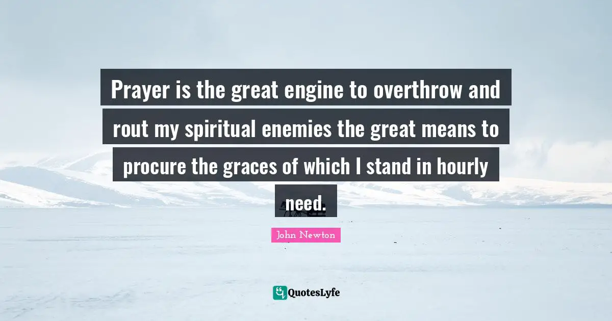Prayer is the great engine to overthrow and rout my spiritual enemies the great means to procure the graces of which I stand in hourly need.