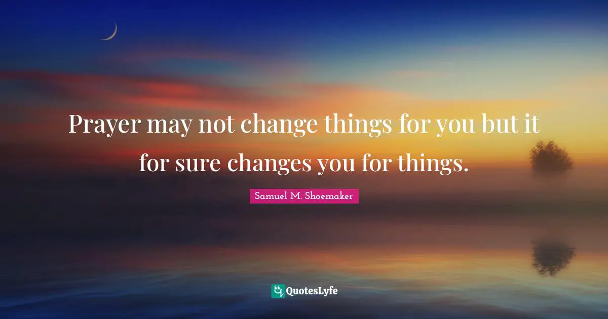 Prayer may not change things for you but it for sure changes you for things.