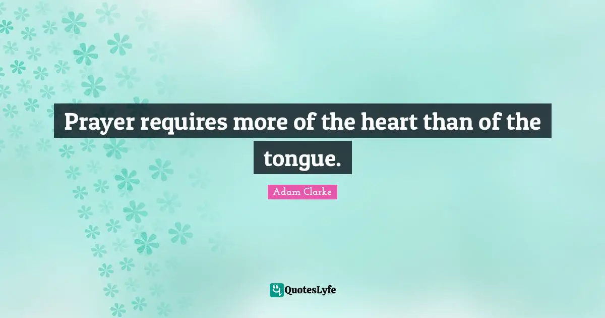 Prayer requires more of the heart than of the tongue.