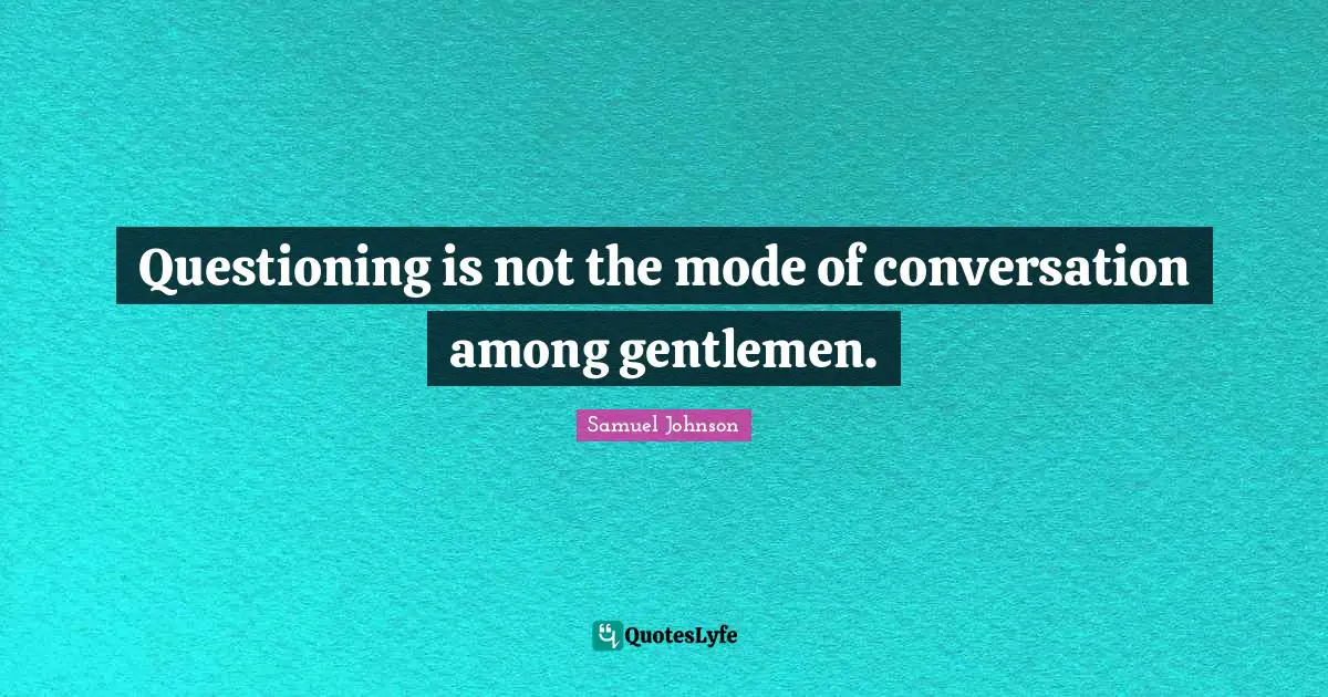 Questioning is not the mode of conversation among gentlemen.