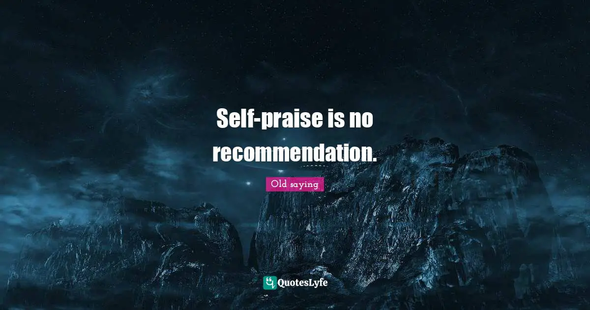 Self-praise is no recommendation.