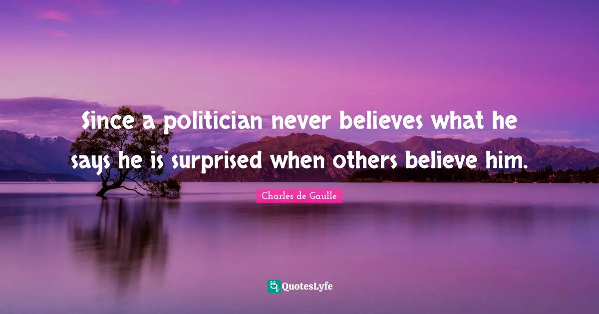 Since a politician never believes what he says he is surprised when others believe him.
