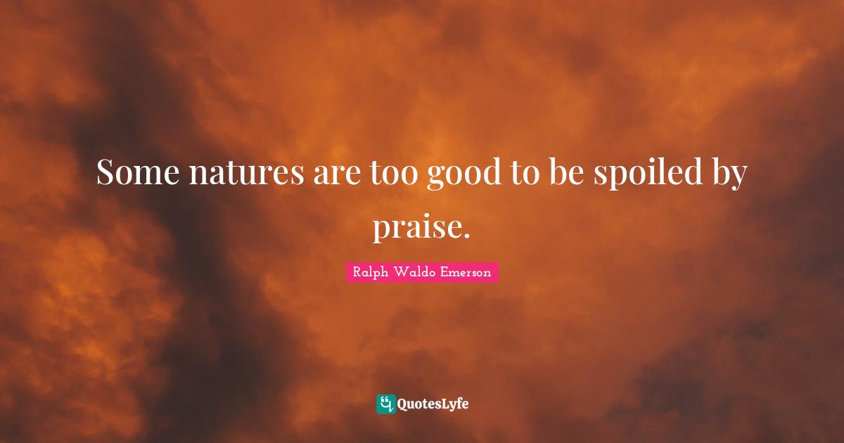 Some natures are too good to be spoiled by praise.