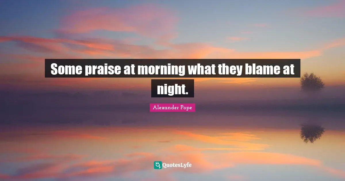 Some praise at morning what they blame at night.