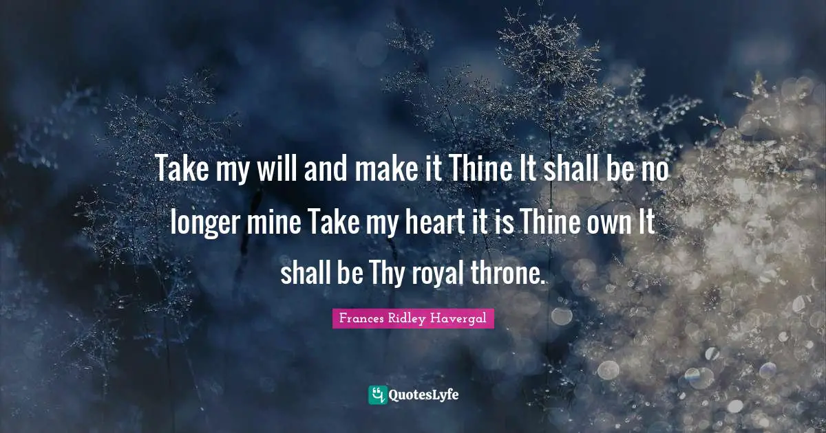 Frances Ridley Havergal Quotes: "Take my will and make it Thine It shall be no longer mine Take my heart it is Thine own It shall be Thy royal throne."