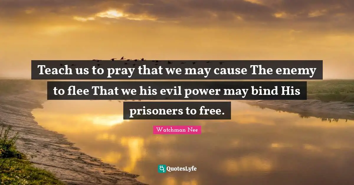 Teach us to pray that we may cause The enemy to flee That we his evil power may bind His prisoners to free.