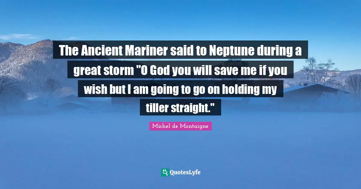 The Ancient Mariner said to Neptune during a great storm "O God you will save me if you wish but I am going to go on holding my tiller straight."