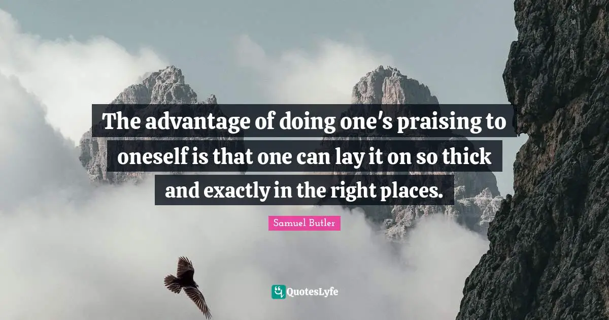The advantage of doing one's praising to oneself is that one can lay it on so thick and exactly in the right places.