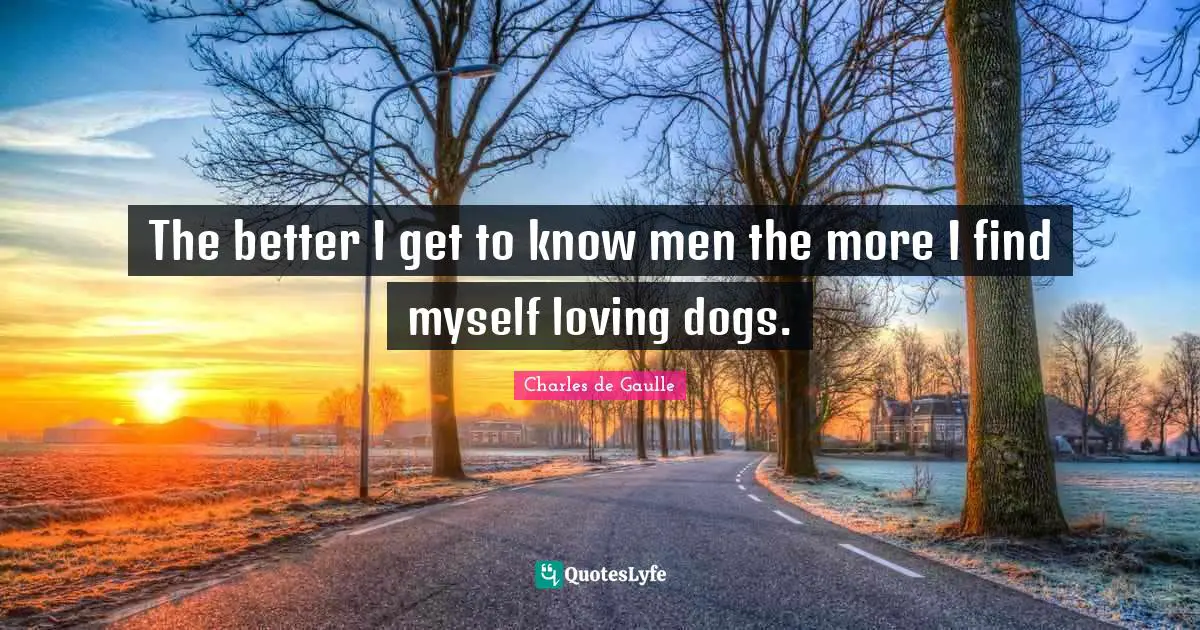The better I get to know men the more I find myself loving dogs.