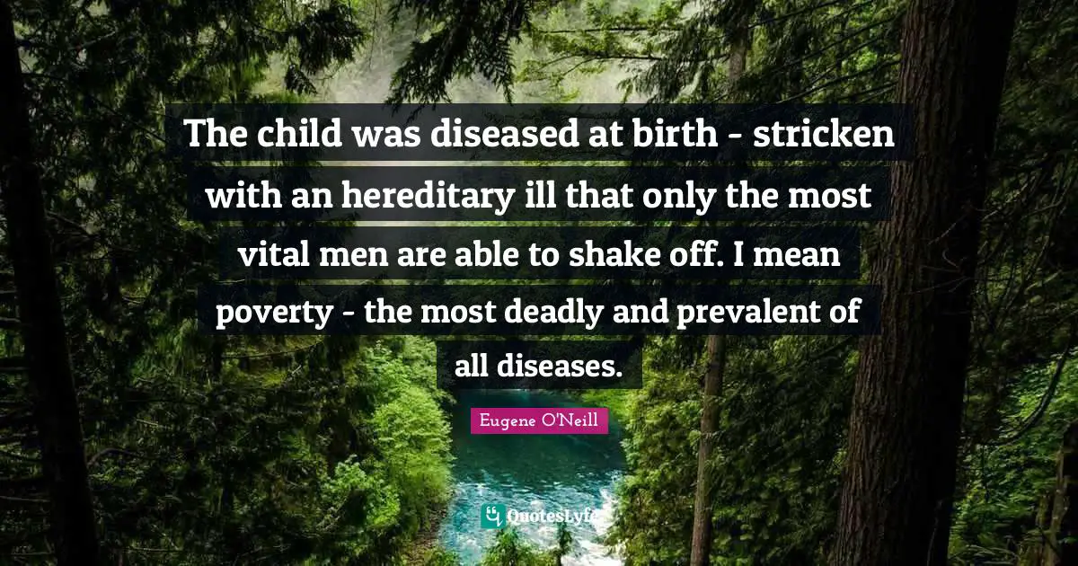 The child was diseased at birth - stricken with an hereditary ill that only the most vital men are able to shake off. I mean poverty - the most deadly and prevalent of all diseases.